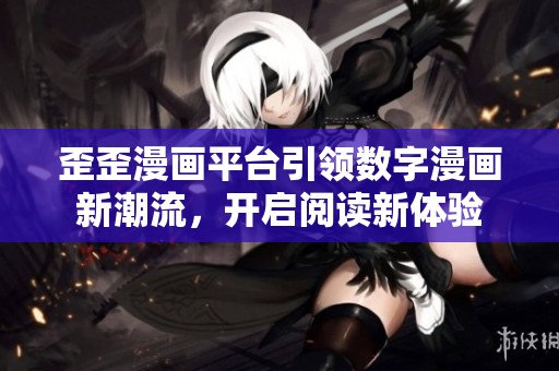 歪歪漫画平台引领数字漫画新潮流，开启阅读新体验