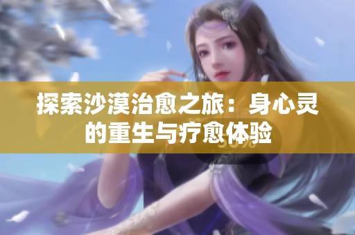 探索沙漠治愈之旅：身心灵的重生与疗愈体验
