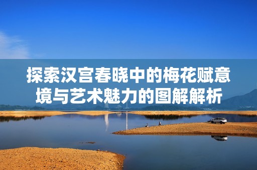 探索汉宫春晓中的梅花赋意境与艺术魅力的图解解析