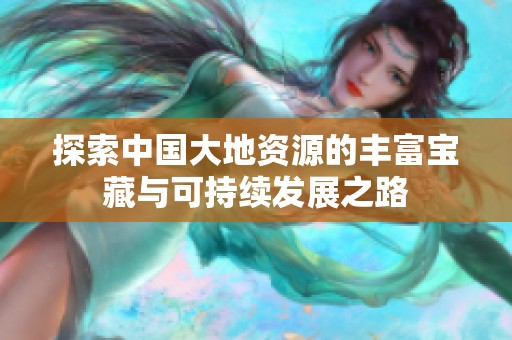 探索中国大地资源的丰富宝藏与可持续发展之路