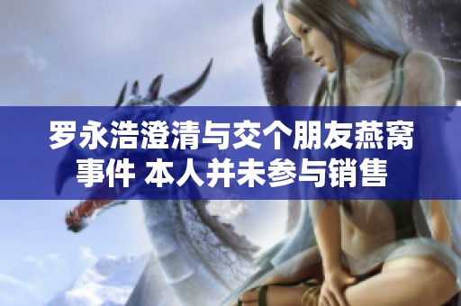 罗永浩澄清与交个朋友燕窝事件 本人并未参与销售