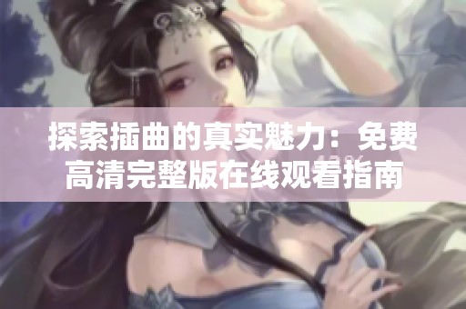 探索插曲的真实魅力：免费高清完整版在线观看指南