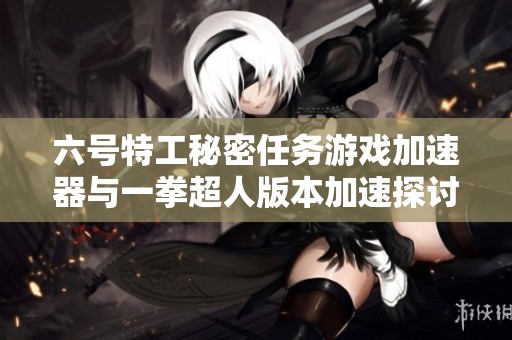 六号特工秘密任务游戏加速器与一拳超人版本加速探讨
