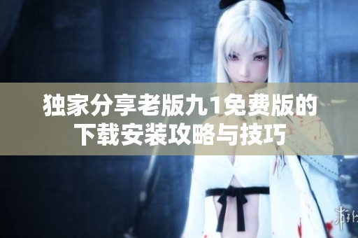 独家分享老版九1免费版的下载安装攻略与技巧