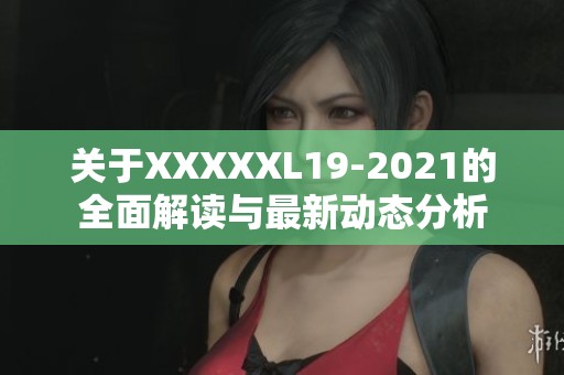 关于XXXXXL19-2021的全面解读与最新动态分析