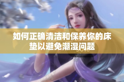 如何正确清洁和保养你的床垫以避免潮湿问题