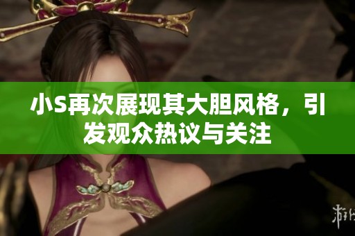 小S再次展现其大胆风格，引发观众热议与关注
