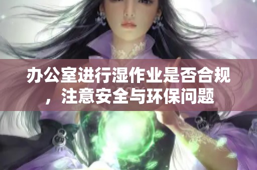 办公室进行湿作业是否合规，注意安全与环保问题