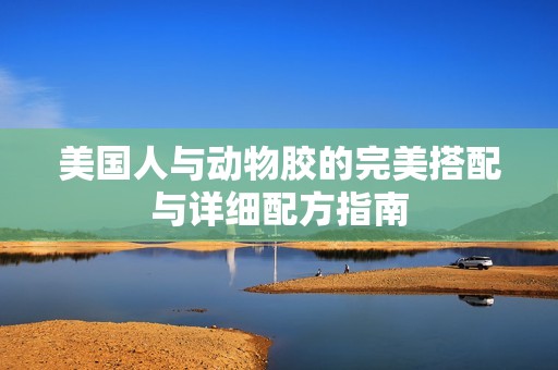 美国人与动物胶的完美搭配与详细配方指南