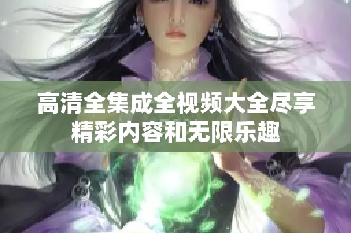 高清全集成全视频大全尽享精彩内容和无限乐趣
