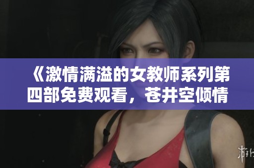 《激情满溢的女教师系列第四部免费观看，苍井空倾情出演》