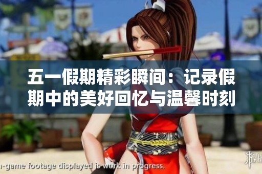 五一假期精彩瞬间：记录假期中的美好回忆与温馨时刻