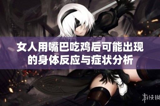 女人用嘴巴吃鸡后可能出现的身体反应与症状分析
