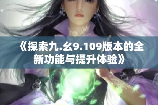 《探索九.幺9.109版本的全新功能与提升体验》