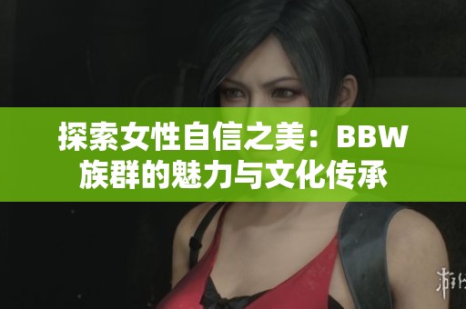探索女性自信之美：BBW族群的魅力与文化传承