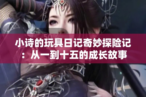 小诗的玩具日记奇妙探险记：从一到十五的成长故事