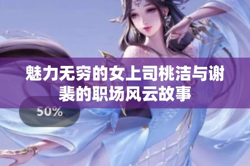 魅力无穷的女上司桃洁与谢裴的职场风云故事