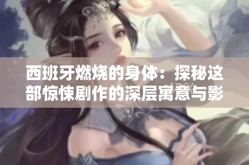 西班牙燃烧的身体：探秘这部惊悚剧作的深层寓意与影响