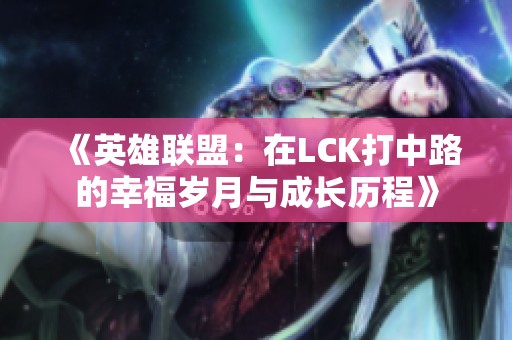 《英雄联盟：在LCK打中路的幸福岁月与成长历程》