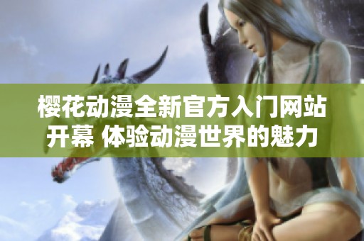樱花动漫全新官方入门网站开幕 体验动漫世界的魅力