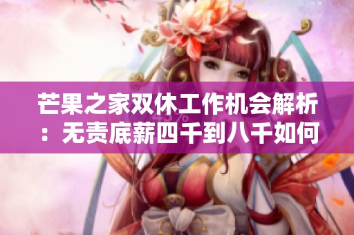 芒果之家双休工作机会解析：无责底薪四千到八千如何选择