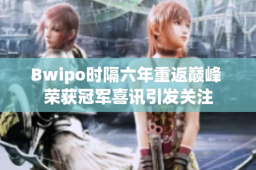 Bwipo时隔六年重返巅峰 荣获冠军喜讯引发关注
