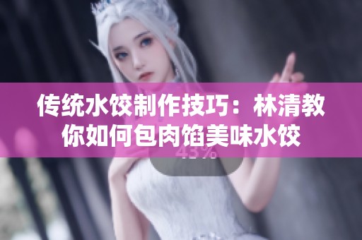 传统水饺制作技巧：林清教你如何包肉馅美味水饺