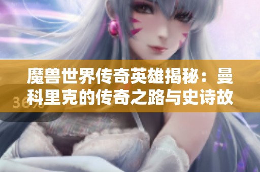 魔兽世界传奇英雄揭秘：曼科里克的传奇之路与史诗故事