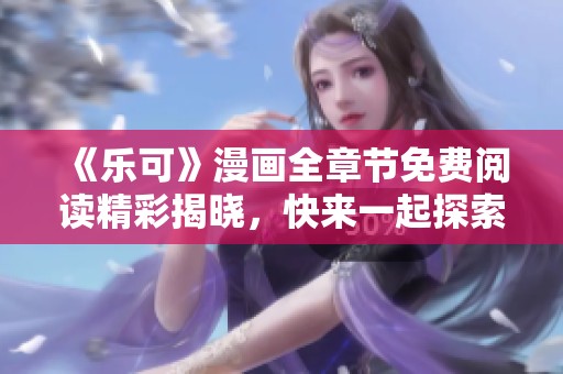 《乐可》漫画全章节免费阅读精彩揭晓，快来一起探索吧！