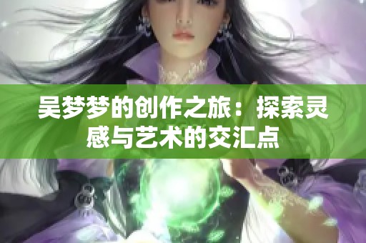 吴梦梦的创作之旅：探索灵感与艺术的交汇点