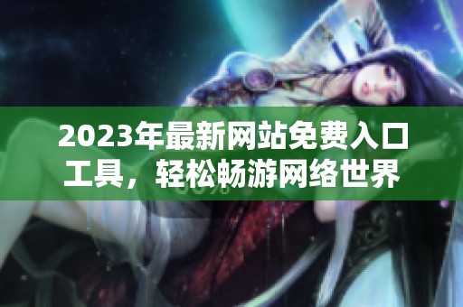 2023年最新网站免费入口工具，轻松畅游网络世界