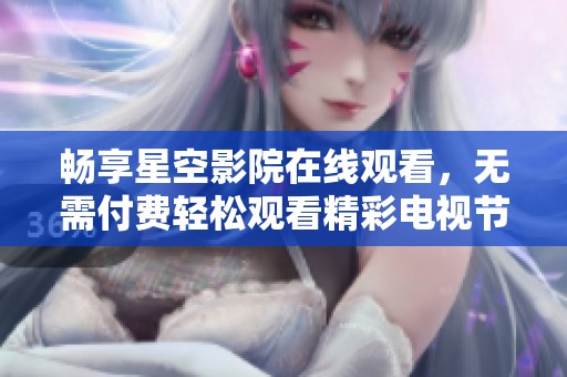 畅享星空影院在线观看，无需付费轻松观看精彩电视节目