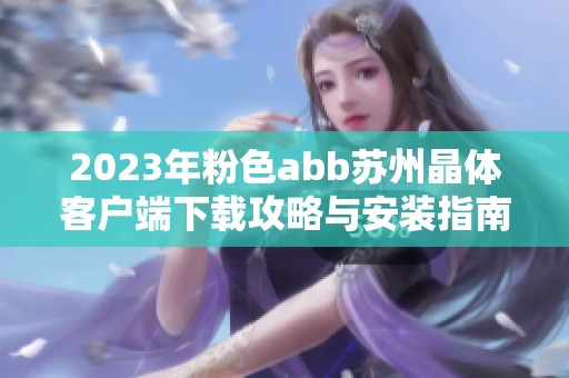 2023年粉色abb苏州晶体客户端下载攻略与安装指南