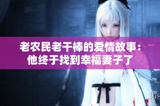 老农民老干棒的爱情故事：他终于找到幸福妻子了