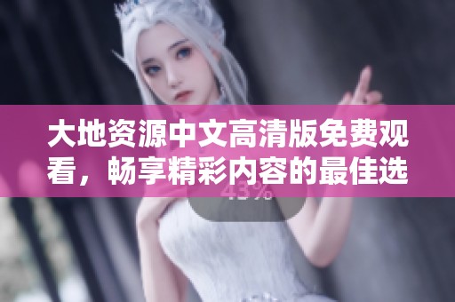 大地资源中文高清版免费观看，畅享精彩内容的最佳选择