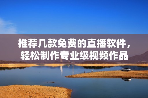 推荐几款免费的直播软件，轻松制作专业级视频作品