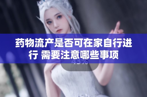 药物流产是否可在家自行进行 需要注意哪些事项
