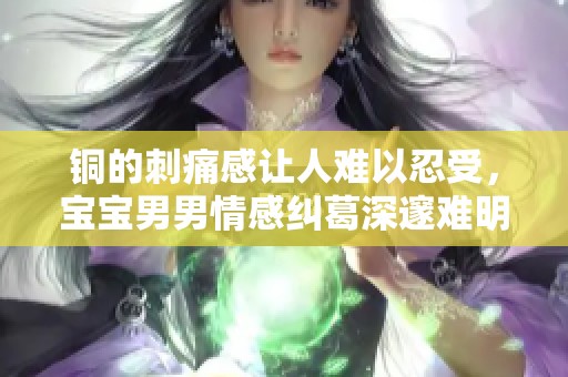 铜的刺痛感让人难以忍受，宝宝男男情感纠葛深邃难明