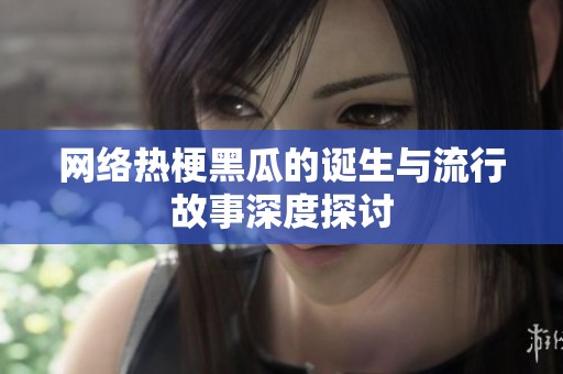 网络热梗黑瓜的诞生与流行故事深度探讨
