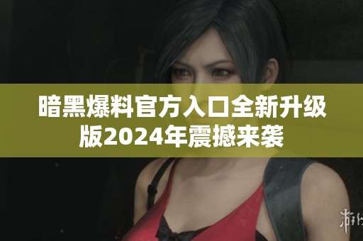 暗黑爆料官方入口全新升级版2024年震撼来袭