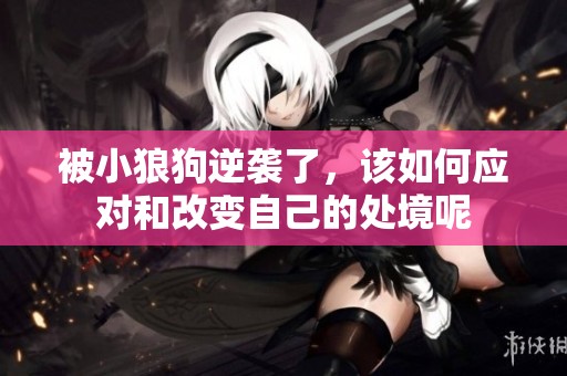 被小狼狗逆袭了，该如何应对和改变自己的处境呢