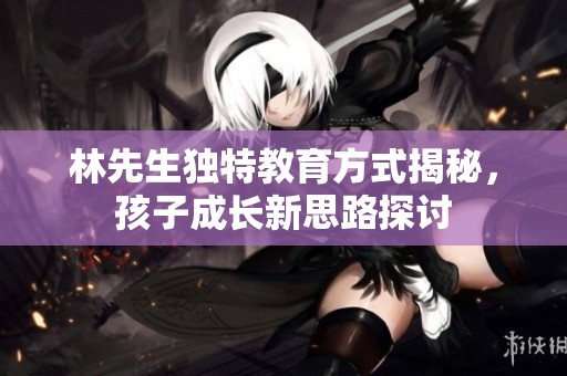 林先生独特教育方式揭秘，孩子成长新思路探讨