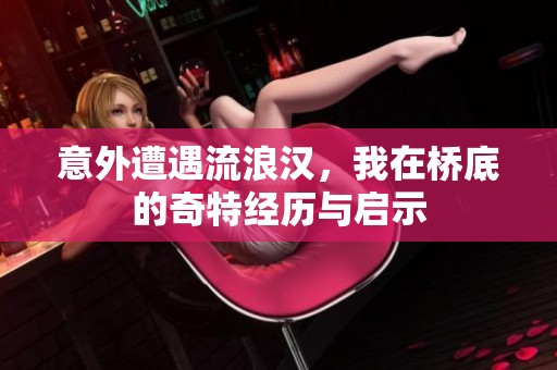 意外遭遇流浪汉，我在桥底的奇特经历与启示