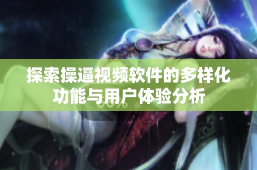 探索操逼视频软件的多样化功能与用户体验分析