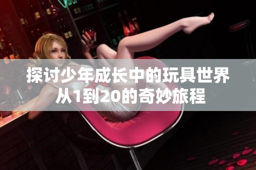 探讨少年成长中的玩具世界 从1到20的奇妙旅程