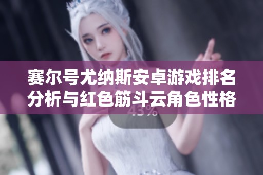 赛尔号尤纳斯安卓游戏排名分析与红色筋斗云角色性格特点探讨