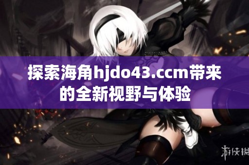 探索海角hjdo43.ccm带来的全新视野与体验