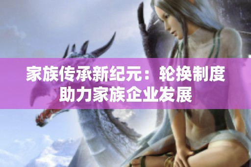 家族传承新纪元：轮换制度助力家族企业发展