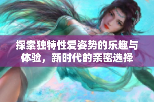 探索独特性爱姿势的乐趣与体验，新时代的亲密选择