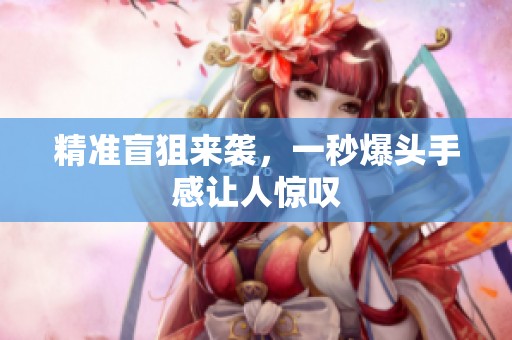 精准盲狙来袭，一秒爆头手感让人惊叹